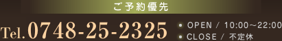 0748-25-2325 ご予約優先 TEL:0748-25-2325 OPEN:10:00~22:00 不定休